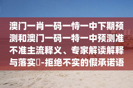 澳門一肖一碼一恃一中下期預(yù)測和澳門一碼一特一中預(yù)測準(zhǔn)不準(zhǔn)主流釋義、專家解讀解釋與落實(shí)?-拒絕不實(shí)的假承諾語