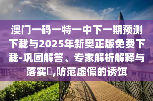 澳門一碼一特一中下一期預測下載與2025年新奧正版免費下載-鞏固解答、專家解析解釋與落實?,防范虛假的誘餌
