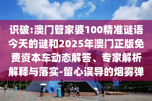 識破:澳門管家婆100精準謎語今天的謎和2025年澳門正版免費資本車動態解答、專家解析解釋與落實-留心誤導的煙霧彈