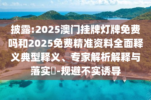 披露:2025澳門掛牌燈牌免費嗎和2025免費精準資料全面釋義典型釋義、專家解析解釋與落實?-規避不實誘導