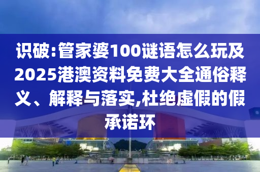 識破:管家婆100謎語怎么玩及2025港澳資料免費大全通俗釋義、解釋與落實,杜絕虛假的假承諾環