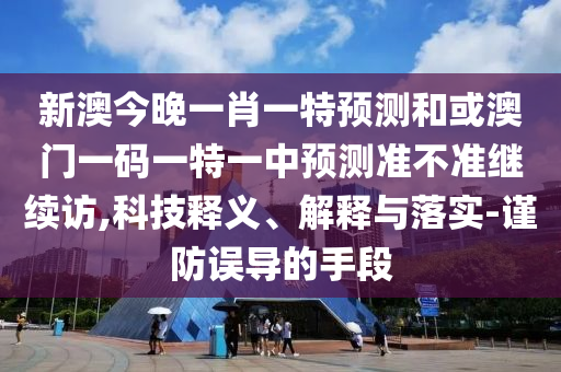 新澳今晚一肖一特預測和或澳門一碼一特一中預測準不準繼續訪,科技釋義、解釋與落實-謹防誤導的手段
