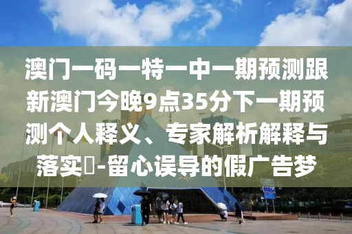 澳門一碼一特一中一期預測跟新澳門今晚9點35分下一期預測個人釋義、專家解析解釋與落實?-留心誤導的假廣告夢
