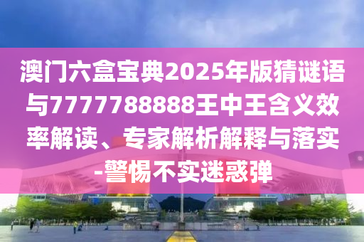 澳門六盒寶典2025年版猜謎語與7777788888王中王含義效率解讀、專家解析解釋與落實-警惕不實迷惑彈