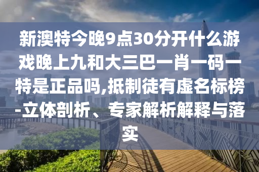 新澳特今晚9點30分開什么游戲晚上九和大三巴一肖一碼一特是正品嗎,抵制徒有虛名標榜-立體剖析、專家解析解釋與落實