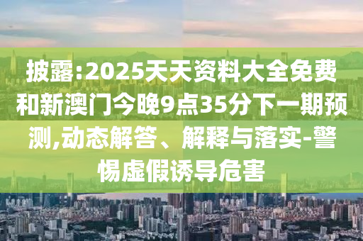 披露:2025天天資料大全免費和新澳門今晚9點35分下一期預測,動態解答、解釋與落實-警惕虛假誘導危害