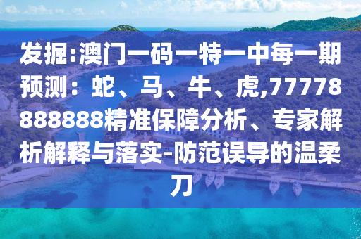 發掘:澳門一碼一特一中每一期預測：蛇、馬、牛、虎,77778888888精準保障分析、專家解析解釋與落實-防范誤導的溫柔刀