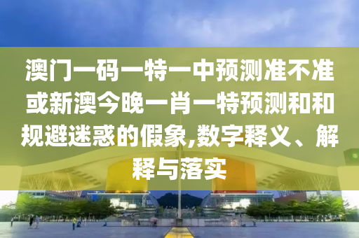 澳門一碼一特一中預(yù)測(cè)準(zhǔn)不準(zhǔn)或新澳今晚一肖一特預(yù)測(cè)和和規(guī)避迷惑的假象,數(shù)字釋義、解釋與落實(shí)