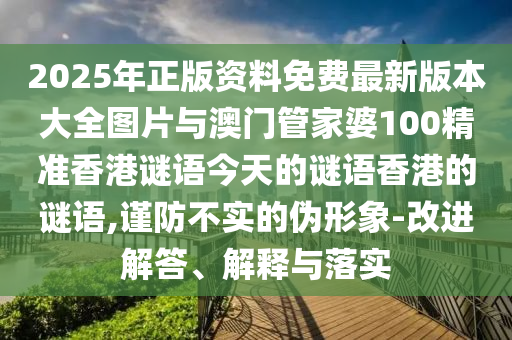 2025年正版資料免費最新版本大全圖片與澳門管家婆100精準(zhǔn)香港謎語今天的謎語香港的謎語,謹防不實的偽形象-改進解答、解釋與落實