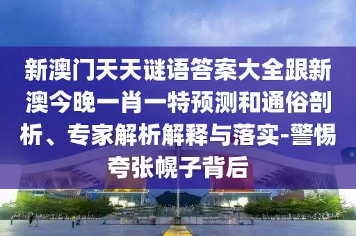 新澳門天天謎語答案大全跟新澳今晚一肖一特預測和通俗剖析、專家解析解釋與落實-警惕夸張幌子背后