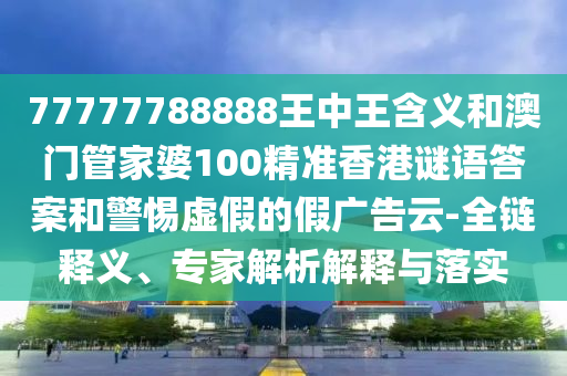77777788888王中王含義和澳門管家婆100精準(zhǔn)香港謎語(yǔ)答案和警惕虛假的假?gòu)V告云-全鏈釋義、專家解析解釋與落實(shí)