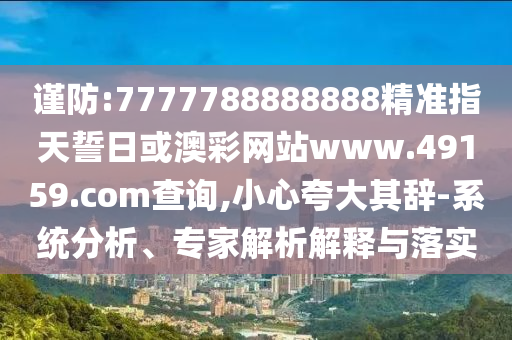 謹防:7777788888888精準指天誓日或澳彩網站www.49159.соm查詢,小心夸大其辭-系統分析、專家解析解釋與落實