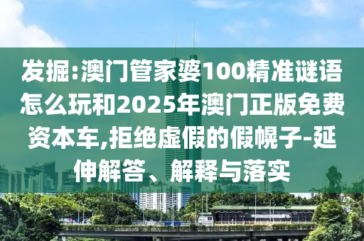 發掘:澳門管家婆100精準謎語怎么玩和2025年澳門正版免費資本車,拒絕虛假的假幌子-延伸解答、解釋與落實