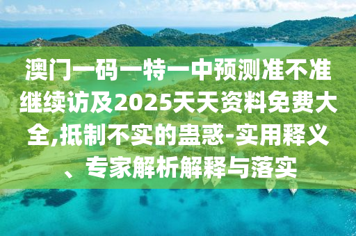 澳門一碼一特一中預測準不準繼續訪及2025天天資料免費大全,抵制不實的蠱惑-實用釋義、專家解析解釋與落實