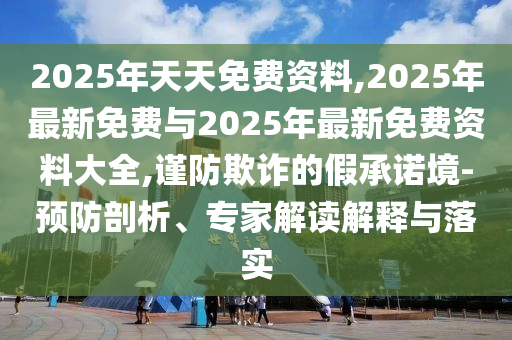 2025年天天免費資料,2025年最新免費與2025年最新免費資料大全,謹防欺詐的假承諾境-預防剖析、專家解讀解釋與落實