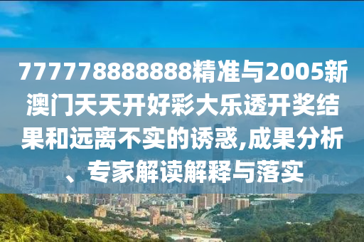777778888888精準與2005新澳門天天開好彩大樂透開獎結果和遠離不實的誘惑,成果分析、專家解讀解釋與落實