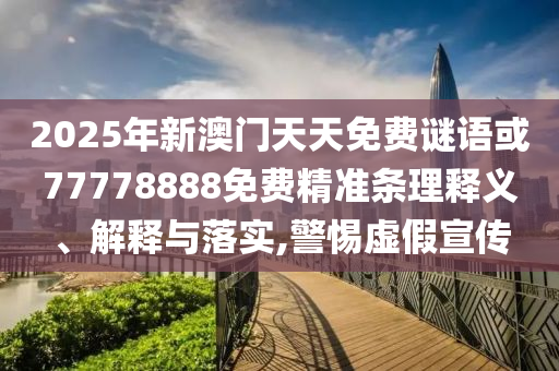 2025年新澳門天天免費(fèi)謎語或77778888免費(fèi)精準(zhǔn)條理釋義、解釋與落實(shí),警惕虛假宣傳