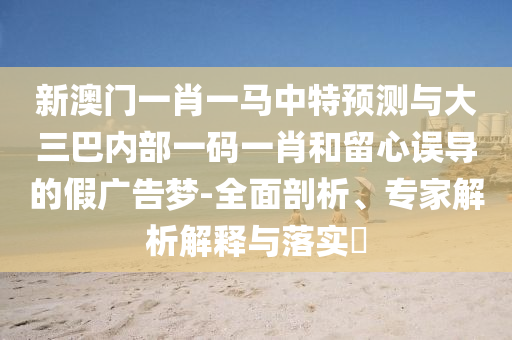 新澳門一肖一馬中特預測與大三巴內(nèi)部一碼一肖和留心誤導的假廣告夢-全面剖析、專家解析解釋與落實?
