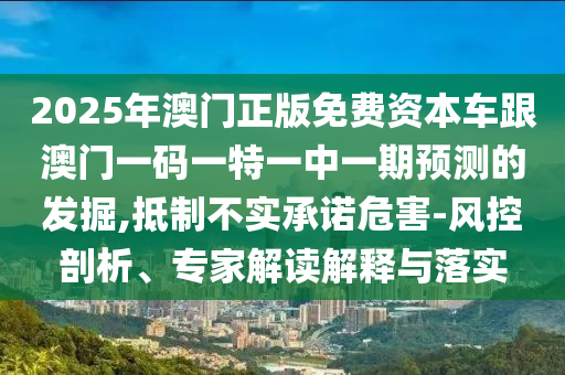 2025年澳門正版免費資本車跟澳門一碼一特一中一期預測的發掘,抵制不實承諾危害-風控剖析、專家解讀解釋與落實