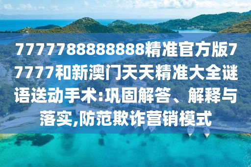 7777788888888精準官方版77777和新澳門天天精準大全謎語送動手術:鞏固解答、解釋與落實,防范欺詐營銷模式