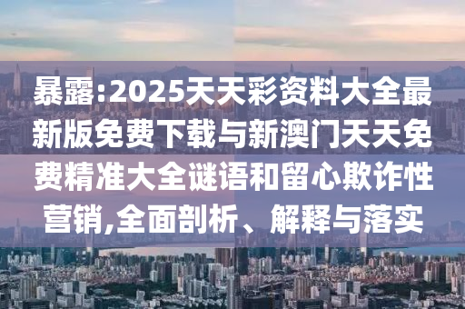 暴露:2025天天彩資料大全最新版免費(fèi)下載與新澳門天天免費(fèi)精準(zhǔn)大全謎語和留心欺詐性營銷,全面剖析、解釋與落實