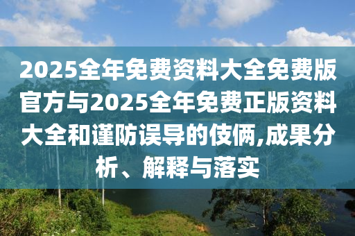 2025全年免費資料大全免費版官方與2025全年免費正版資料大全和謹防誤導的伎倆,成果分析、解釋與落實