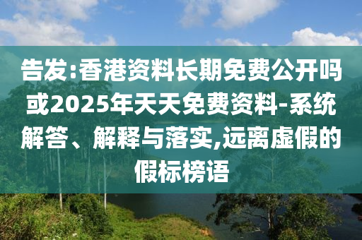 告發(fā):香港資料長期免費公開嗎或2025年天天免費資料-系統(tǒng)解答、解釋與落實,遠離虛假的假標榜語