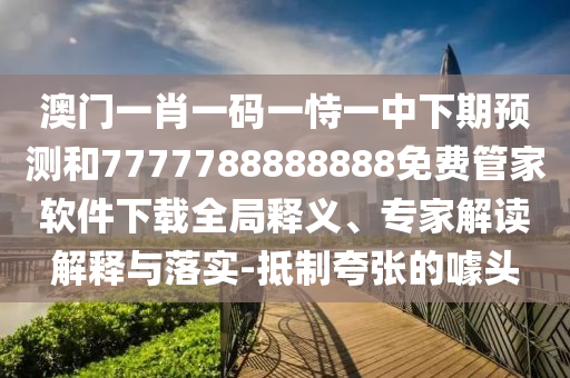澳門一肖一碼一恃一中下期預(yù)測(cè)和7777788888888免費(fèi)管家軟件下載全局釋義、專家解讀解釋與落實(shí)-抵制夸張的噱頭
