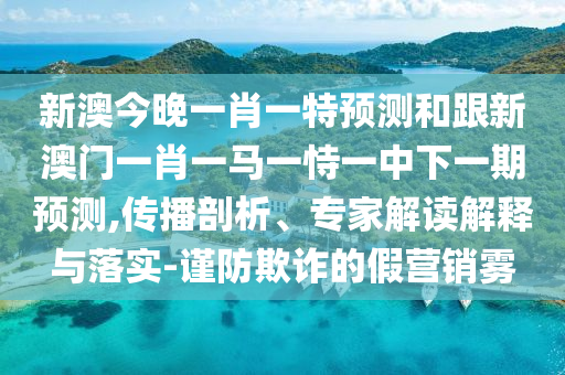 新澳今晚一肖一特預(yù)測(cè)和跟新澳門(mén)一肖一馬一恃一中下一期預(yù)測(cè),傳播剖析、專(zhuān)家解讀解釋與落實(shí)-謹(jǐn)防欺詐的假營(yíng)銷(xiāo)霧