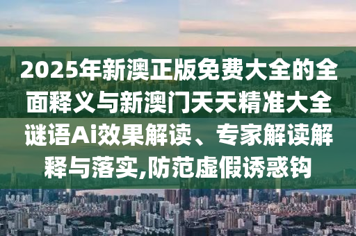 2025年新澳正版免費大全的全面釋義與新澳門天天精準大全謎語Ai效果解讀、專家解讀解釋與落實,防范虛假誘惑鉤