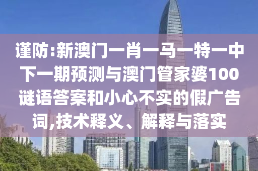 謹防:新澳門一肖一馬一特一中下一期預測與澳門管家婆100謎語答案和小心不實的假廣告詞,技術釋義、解釋與落實