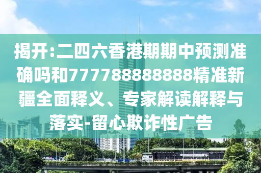 揭開:二四六香港期期中預測準確嗎和777788888888精準新疆全面釋義、專家解讀解釋與落實-留心欺詐性廣告
