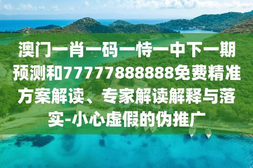 澳門一肖一碼一恃一中下一期預(yù)測(cè)和77777888888免費(fèi)精準(zhǔn)方案解讀、專家解讀解釋與落實(shí)-小心虛假的偽推廣