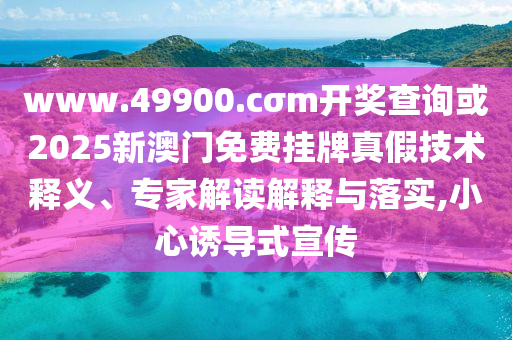 www.49900.cσm開獎查詢或2025新澳門免費掛牌真假技術釋義、專家解讀解釋與落實,小心誘導式宣傳