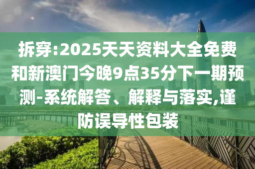拆穿:2025天天資料大全免費和新澳門今晚9點35分下一期預測-系統解答、解釋與落實,謹防誤導性包裝