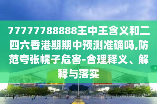 77777788888王中王含義和二四六香港期期中預(yù)測(cè)準(zhǔn)確嗎,防范夸張幌子危害-合理釋義、解釋與落實(shí)