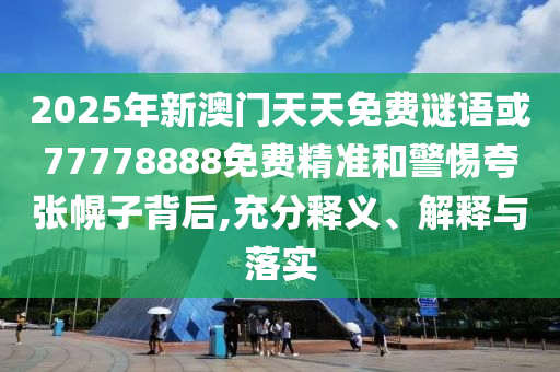 2025年新澳門天天免費(fèi)謎語或77778888免費(fèi)精準(zhǔn)和警惕夸張幌子背后,充分釋義、解釋與落實(shí)