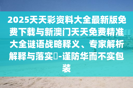 2025天天彩資料大全最新版免費(fèi)下載與新澳門天天免費(fèi)精準(zhǔn)大全謎語戰(zhàn)略釋義、專家解析解釋與落實?-謹(jǐn)防華而不實包裝