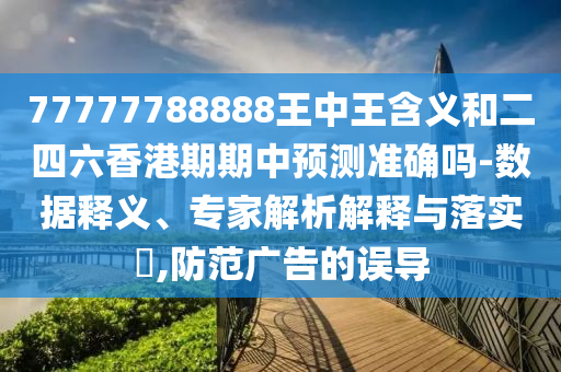77777788888王中王含義和二四六香港期期中預(yù)測(cè)準(zhǔn)確嗎-數(shù)據(jù)釋義、專家解析解釋與落實(shí)?,防范廣告的誤導(dǎo)