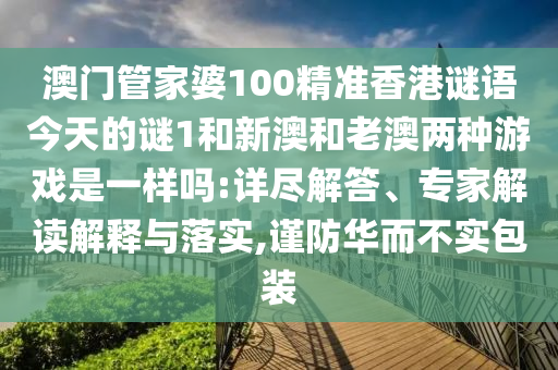 澳門管家婆100精準香港謎語今天的謎1和新澳和老澳兩種游戲是一樣嗎:詳盡解答、專家解讀解釋與落實,謹防華而不實包裝