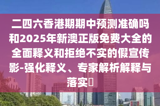 二四六香港期期中預測準確嗎和2025年新澳正版免費大全的全面釋義和拒絕不實的假宣傳影-強化釋義、專家解析解釋與落實?