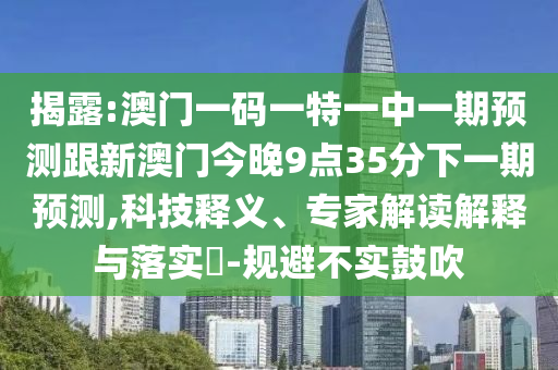 揭露:澳門一碼一特一中一期預測跟新澳門今晚9點35分下一期預測,科技釋義、專家解讀解釋與落實?-規避不實鼓吹