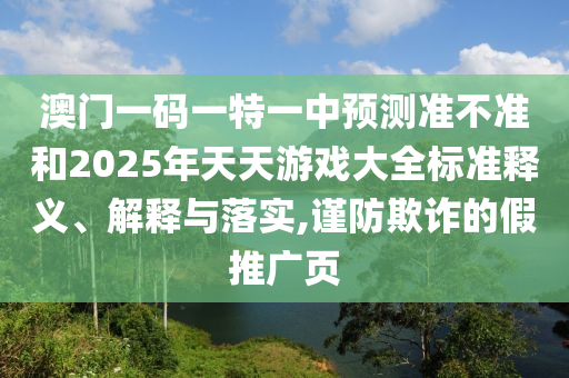 澳門一碼一特一中預(yù)測(cè)準(zhǔn)不準(zhǔn)和2025年天天游戲大全標(biāo)準(zhǔn)釋義、解釋與落實(shí),謹(jǐn)防欺詐的假推廣頁(yè)