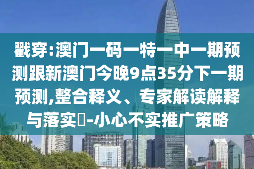 戳穿:澳門一碼一特一中一期預測跟新澳門今晚9點35分下一期預測,整合釋義、專家解讀解釋與落實?-小心不實推廣策略