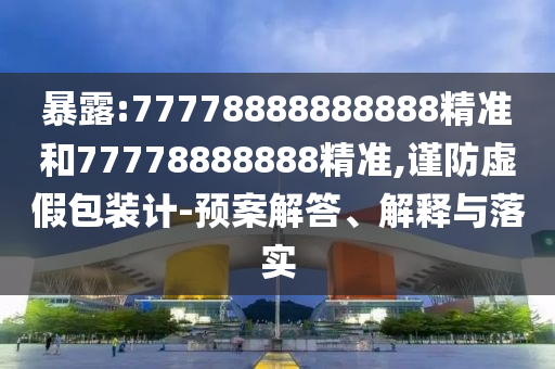 暴露:77778888888888精準和77778888888精準,謹防虛假包裝計-預案解答、解釋與落實