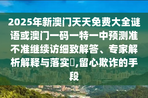 2025年新澳門天天免費大全謎語或澳門一碼一特一中預測準不準繼續訪細致解答、專家解析解釋與落實?,留心欺詐的手段