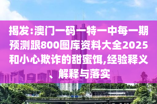 揭發(fā):澳門一碼一特一中每一期預(yù)測跟800圖庫資料大全2025和小心欺詐的甜蜜餌,經(jīng)驗(yàn)釋義、解釋與落實(shí)