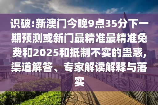 識破:新澳門今晚9點35分下一期預測或新門最精準最精準免費和2025和抵制不實的蠱惑,渠道解答、專家解讀解釋與落實