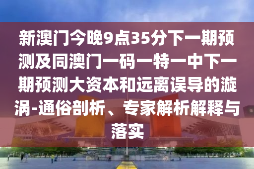 新澳門今晚9點(diǎn)35分下一期預(yù)測及同澳門一碼一特一中下一期預(yù)測大資本和遠(yuǎn)離誤導(dǎo)的漩渦-通俗剖析、專家解析解釋與落實(shí)