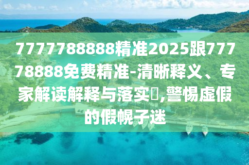 7777788888精準(zhǔn)2025跟77778888免費精準(zhǔn)-清晰釋義、專家解讀解釋與落實?,警惕虛假的假幌子迷